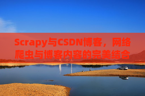 Scrapy与CSDN博客,网络爬虫与博客内容的完美结合